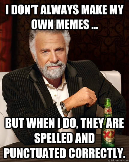 I don't always make my own memes ... but when I do, they are spelled and punctuated correctly. - I don't always make my own memes ... but when I do, they are spelled and punctuated correctly.  The Most Interesting Man In The World