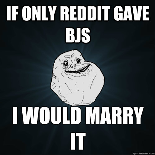 If only reddit gave bjs i would marry it   Forever Alone