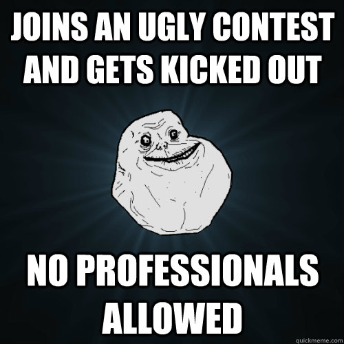 Joins an ugly contest and gets kicked out no professionals allowed  Forever Alone