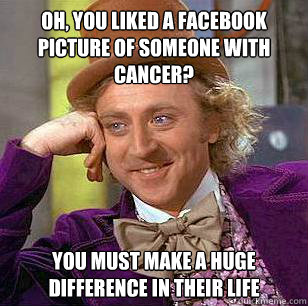 Oh, you liked a facebook picture of someone with cancer? You must make a huge difference in their life  Condescending Wonka