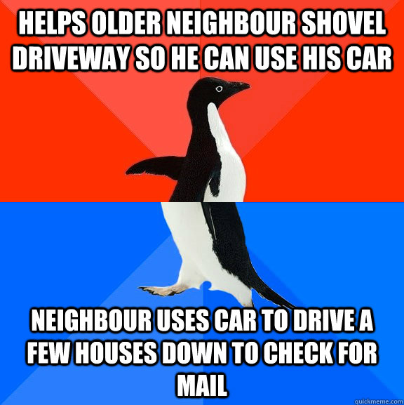 Helps older neighbour shovel driveway so he can use his car neighbour uses car to drive a few houses down to check for mail  Socially Awesome Awkward Penguin