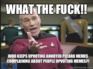 What the fuck!! Who keeps upvoting annoyed Picard memes complaining about people upvoting memes?!  Annoyed Picard