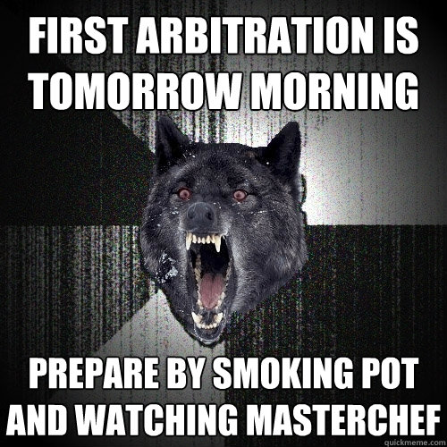 first arbitration is tomorrow morning prepare by smoking pot and watching masterchef  Insanity Wolf