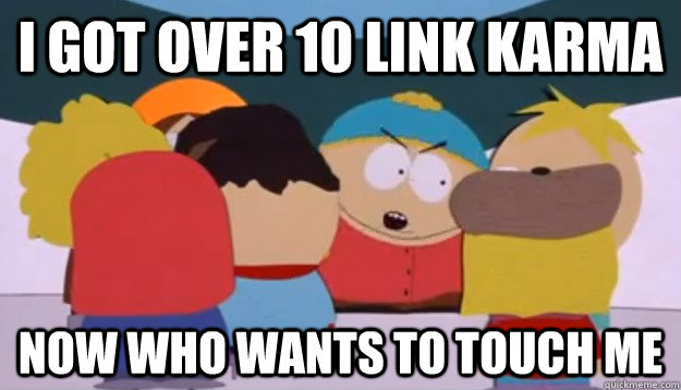 I got over 10 link karma Now who wants to touch me  Cartman-Who wants to touch me