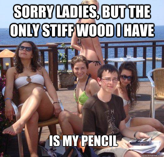 Sorry ladies, but the only stiff wood I have Is my pencil  Priority Peter