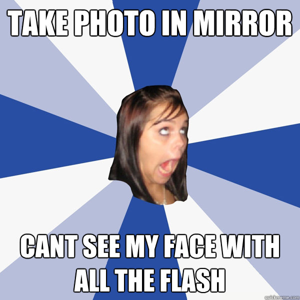 Take photo in mirror cant see my face with all the flash  Annoying Facebook Girl