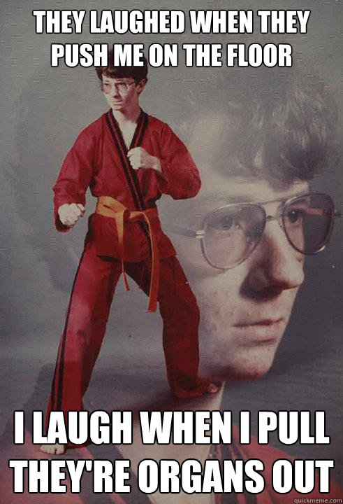 They laughed when they push me on the floor I laugh when i pull they're organs out  Karate Kyle