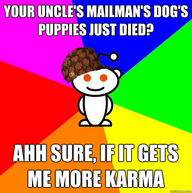 Your uncle's mailman's dog's puppies just died? ahh sure, if it gets me more karma  Scumbag Redditor