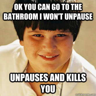Ok you can go to the bathroom I won't unpause Unpauses and kills you - Ok you can go to the bathroom I won't unpause Unpauses and kills you  Misc