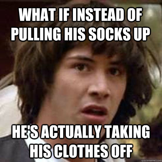 what if instead of pulling his socks up he's actually taking his clothes off - what if instead of pulling his socks up he's actually taking his clothes off  conspiracy keanu