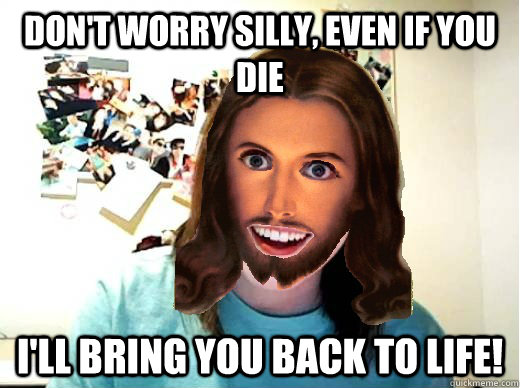 Don't worry silly, even if you die I'll bring you back to life!  Overly Attached Jesus