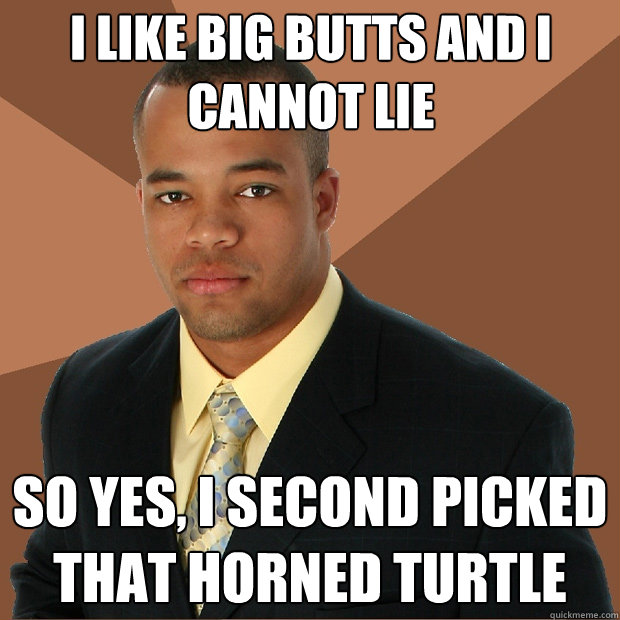 i like big butts and i cannot lie so yes, i second picked that horned turtle  Successful Black Man