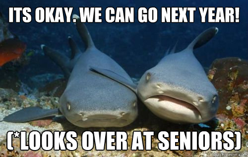 Its okay. We can go next year! (*looks over at seniors)  Compassionate Shark Friend