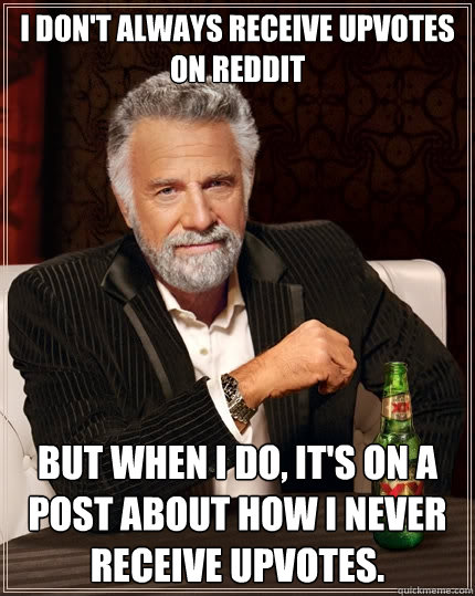 I don't always receive upvotes on reddit But when I do, it's on a post about how I never receive upvotes. - I don't always receive upvotes on reddit But when I do, it's on a post about how I never receive upvotes.  The Most Interesting Man In The World