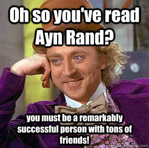 Oh so you've read Ayn Rand? you must be a remarkably successful person with tons of friends!  Condescending Wonka