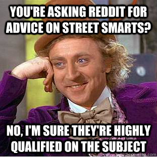 You're asking Reddit for advice on street smarts? No, I'm sure they're highly qualified on the subject  Creepy Wonka