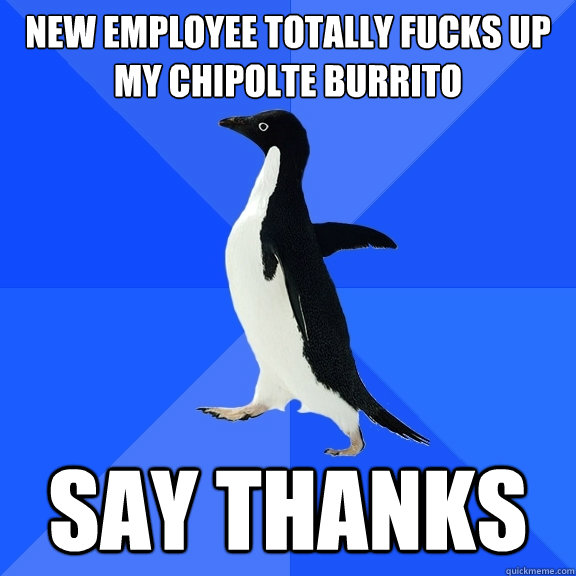 New employee totally fucks up my chipolte burrito say thanks  Socially Awkward Penguin
