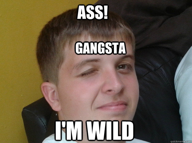 Ass! I'm wild Gangsta  