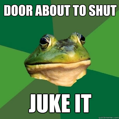 Door about to shut Juke it  Foul Bachelor Frog