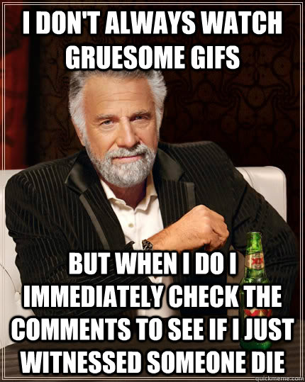 I don't always watch gruesome gifs but when I do I immediately check the comments to see if i just witnessed someone die  The Most Interesting Man In The World