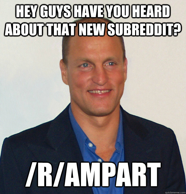 hey guys have you heard about that new subreddit? /r/ampart - hey guys have you heard about that new subreddit? /r/ampart  Scumbag Woody Harrelson