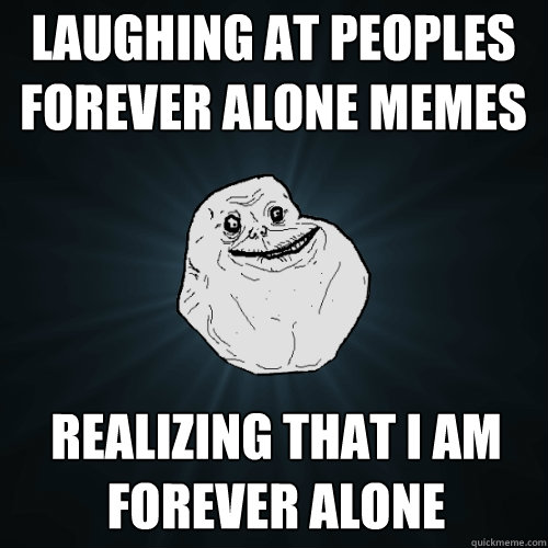laughing at peoples forever alone memes realizing that i am forever alone  Forever Alone