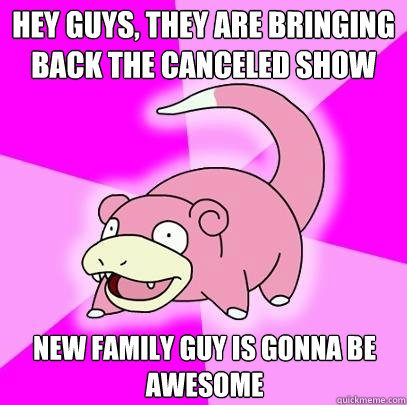 Hey guys, they are bringing back the canceled show new family guy is gonna be awesome  Slowpoke