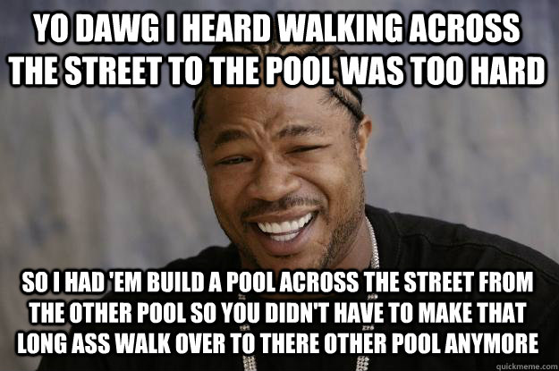 YO DAWG I HEARd walking across the street to the pool was too hard so i had 'em build a pool across the street from the other pool so you didn't have to make that long ass walk over to there other pool anymore - YO DAWG I HEARd walking across the street to the pool was too hard so i had 'em build a pool across the street from the other pool so you didn't have to make that long ass walk over to there other pool anymore  Xzibit meme