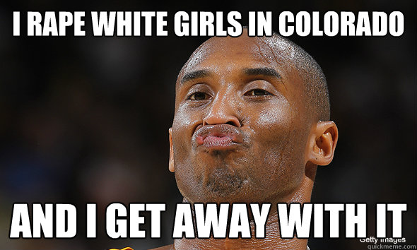 I rape white girls in colorado And i get away with it - I rape white girls in colorado And i get away with it  Kobe Bryant Duckface