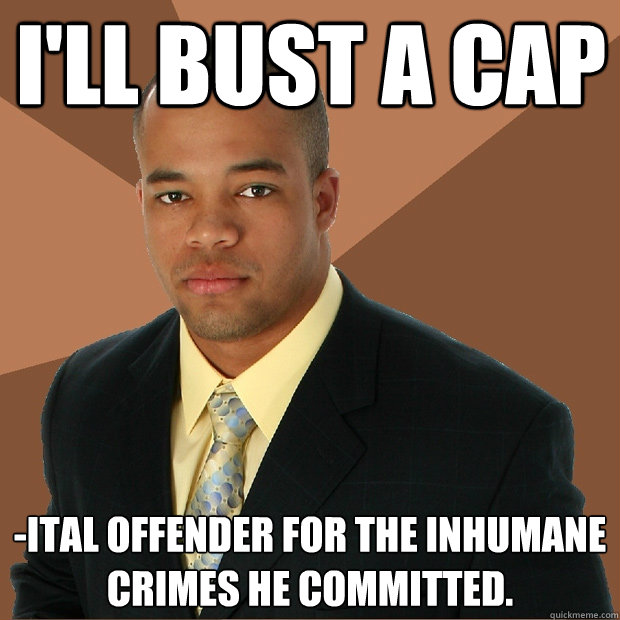 I'll bust a cap -ital offender for the inhumane crimes he committed. - I'll bust a cap -ital offender for the inhumane crimes he committed.  Successful Black Man