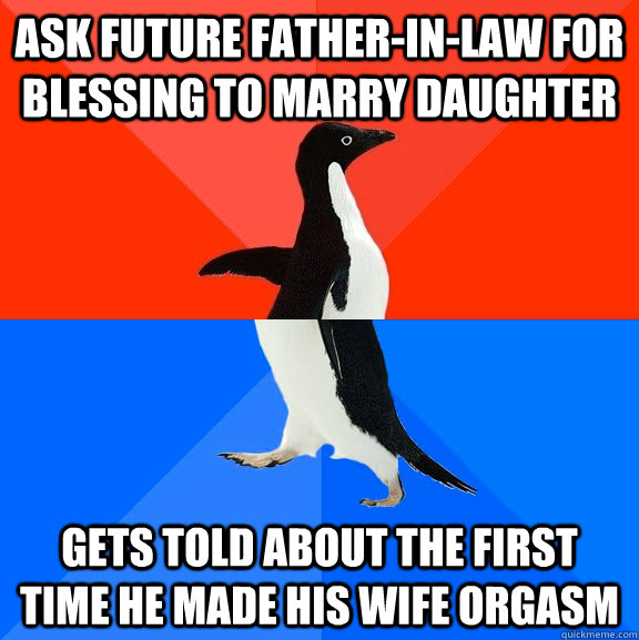 Ask future father-in-law for blessing to marry daughter Gets told about the first time he made his wife orgasm - Ask future father-in-law for blessing to marry daughter Gets told about the first time he made his wife orgasm  Socially Awesome Awkward Penguin