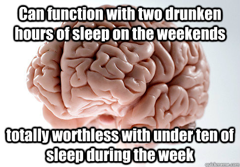 Can function with two drunken hours of sleep on the weekends totally worthless with under ten of sleep during the week   Scumbag Brain