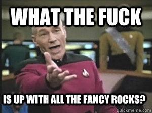 What the fuck is up with all the fancy rocks?  Annoyed Picard