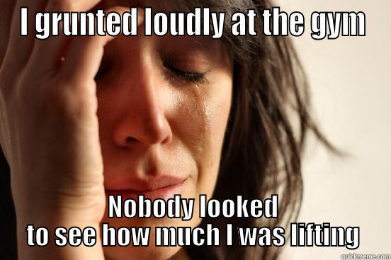 I GRUNTED LOUDLY AT THE GYM NOBODY LOOKED TO SEE HOW MUCH I WAS LIFTING First World Problems