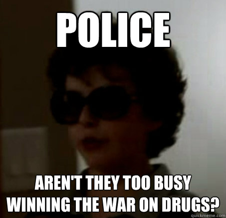 police  aren't they too busy winning the war on drugs?  
