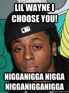 Lil Wayne I choose you! Nigganigga nigga nigganigganigga - Lil Wayne I choose you! Nigganigga nigga nigganigganigga  Misc