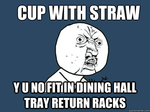 Cup with straw
 y u no fit in dining hall tray return racks - Cup with straw
 y u no fit in dining hall tray return racks  Y U No