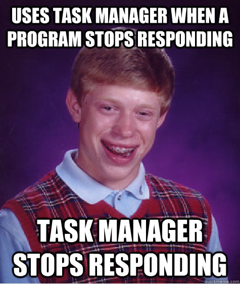 Uses task manager when a program stops responding task manager stops responding - Uses task manager when a program stops responding task manager stops responding  Bad Luck Brian