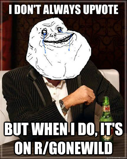 I Don't always upvote but when i do, It's on r/gonewild  Most Forever Alone In The World