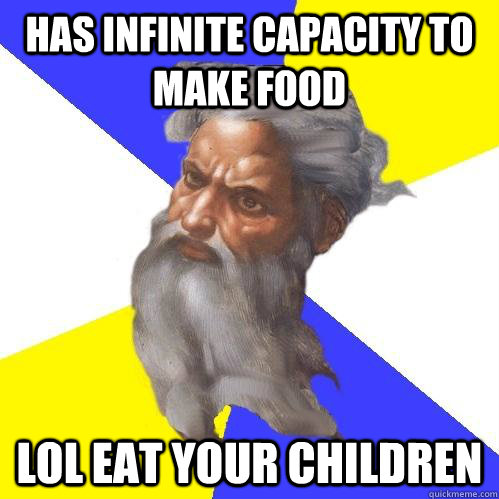 Has infinite capacity to make food lol eat your children  Advice God