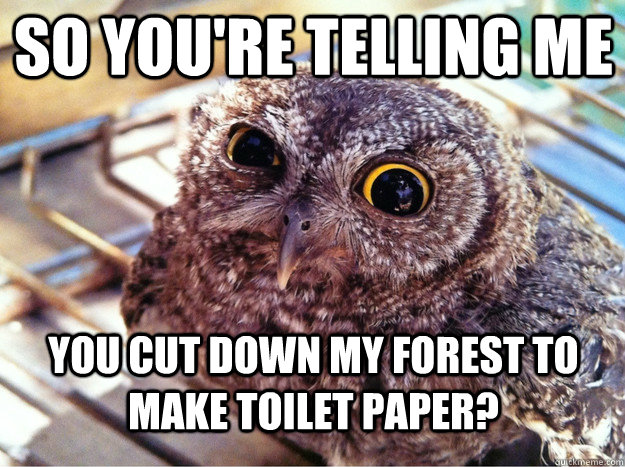 So you're telling me You cut down my forest to make toilet paper?  Skeptical Owl