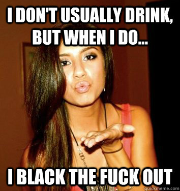 I don't usually drink, but when I do... I BLACK THE FUCK OUT  the college sorostitute