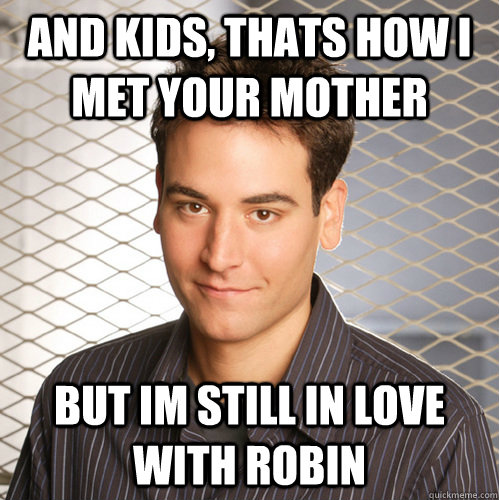 And kids, thats how i met your mother but im still in love with robin  Scumbag Ted Mosby