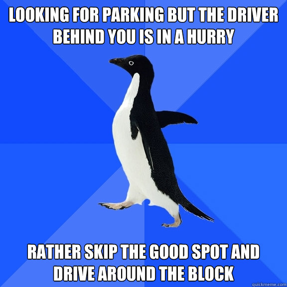 Looking for parking but the driver behind you is in a hurry rather skip the good spot and drive around the block  Socially Awkward Penguin