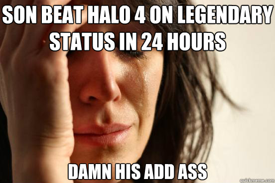 Son beat Halo 4 on legendary status in 24 hours Damn his ADD ass  First World Problems
