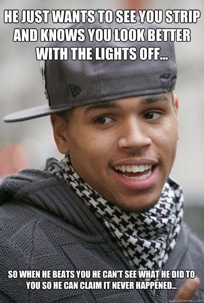 He just wants to see you strip and knows you look better with the lights off... so when he beats you he can't see what he did to you so he can claim it never happened... - He just wants to see you strip and knows you look better with the lights off... so when he beats you he can't see what he did to you so he can claim it never happened...  Scumbag Chris Brown
