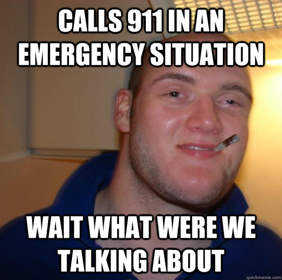 Calls 911 in an emergency situation Wait what were we talking about - Calls 911 in an emergency situation Wait what were we talking about  Good 10 Guy Greg