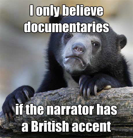 I only believe
documentaries if the narrator has
a British accent  Confession Bear