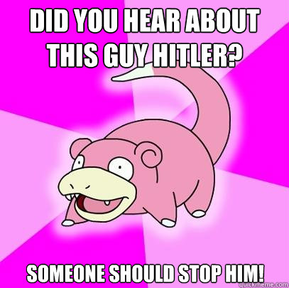 Did you hear about this guy Hitler? Someone should stop him!  Slowpoke