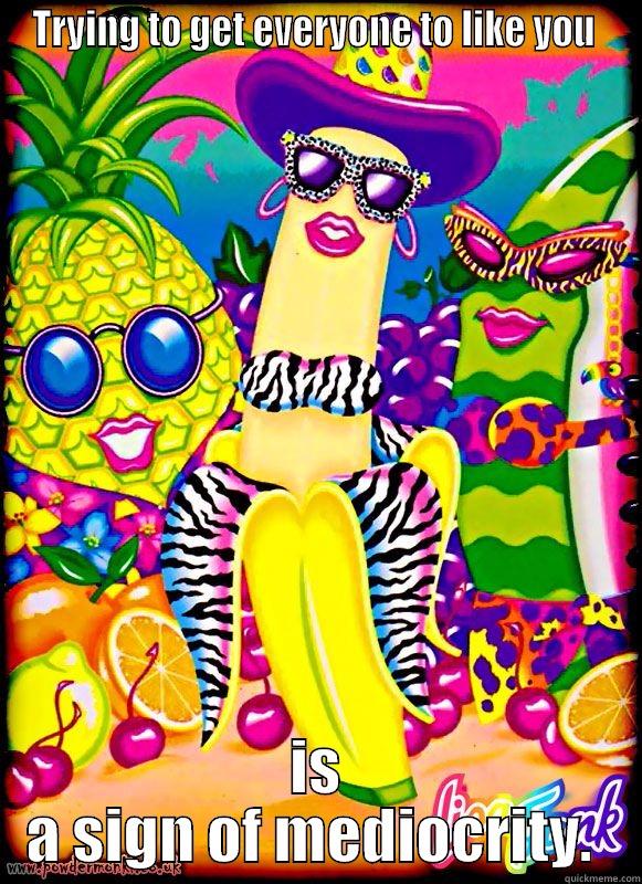 TRYING TO GET EVERYONE TO LIKE YOU  IS A SIGN OF MEDIOCRITY.  Misc